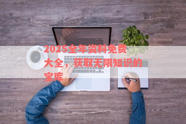 2025全年資料免費(fèi)大全，獲取無限知識(shí)的寶庫(kù)