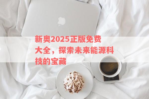 新奧2025正版免費大全，探索未來能源科技的寶藏