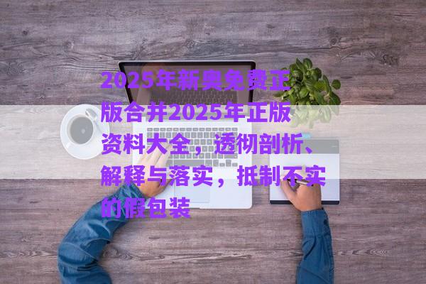2025年新奧免費正版合并2025年正版資料大全，透徹剖析、解釋與落實，抵制不實的假包裝