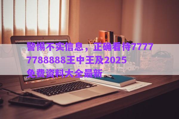 警惕不實信息，正確看待77777788888王中王及2025免費資料大全最新