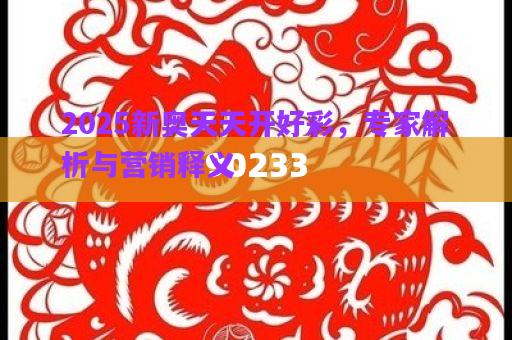 2025新奧天天開好彩，專家解析與營銷釋義