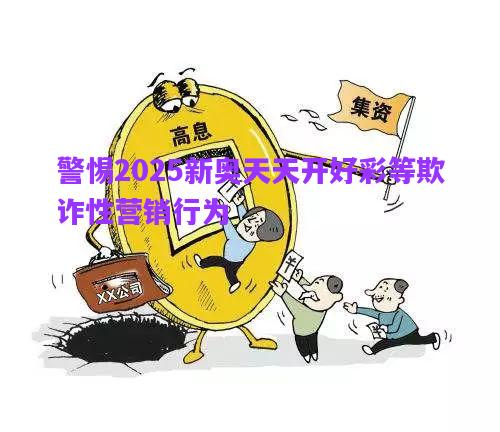 警惕2025新奧天天開好彩等欺詐性營銷行為
