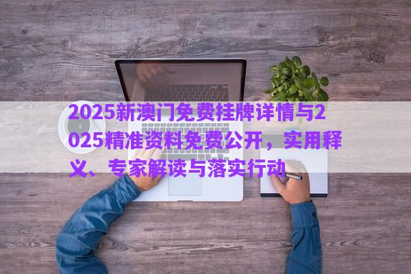 2025新澳門免費(fèi)掛牌詳情與2025精準(zhǔn)資料免費(fèi)公開，實(shí)用釋義、專家解讀與落實(shí)行動