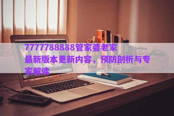 7777788888管家婆老家最新版本更新內(nèi)容，預防剖析與專家解讀