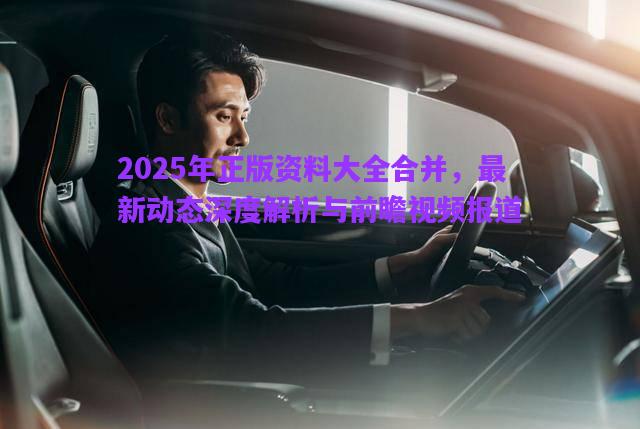 2025年正版資料大全合并，最新動(dòng)態(tài)深度解析與前瞻視頻報(bào)道
