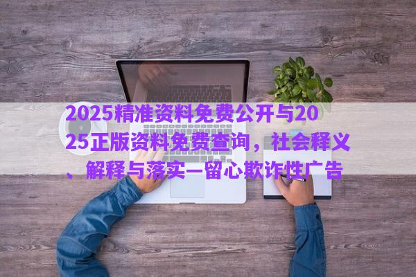 2025精準(zhǔn)資料免費(fèi)公開與2025正版資料免費(fèi)查詢，社會(huì)釋義、解釋與落實(shí)—留心欺詐性廣告