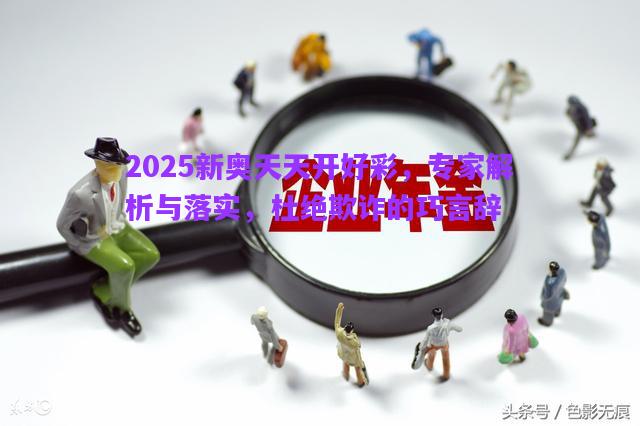 2025新奧天天開(kāi)好彩，專(zhuān)家解析與落實(shí)，杜絕欺詐的巧言辭