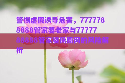 警惕虛假誘導(dǎo)危害，7777788888管家婆老家與7777788888管家婆鳳凰網(wǎng)的風(fēng)險解析