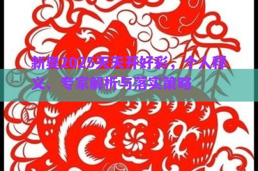 新奧2025天天開好彩，個人釋義、專家解析與落實策略