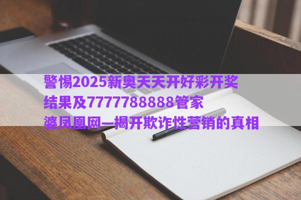 警惕2025新奧天天開好彩開獎(jiǎng)結(jié)果及7777788888管家婆鳳凰網(wǎng)—揭開欺詐性營(yíng)銷的真相