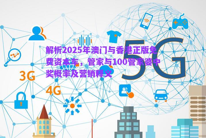 解析2025年澳門與香港正版免費(fèi)資本車，管家與100管家婆中獎(jiǎng)概率及營(yíng)銷釋義
