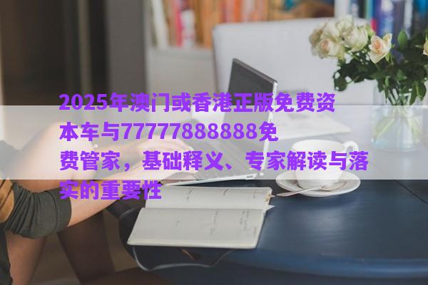 2025年澳門(mén)或香港正版免費(fèi)資本車與77777888888免費(fèi)管家，基礎(chǔ)釋義、專家解讀與落實(shí)的重要性