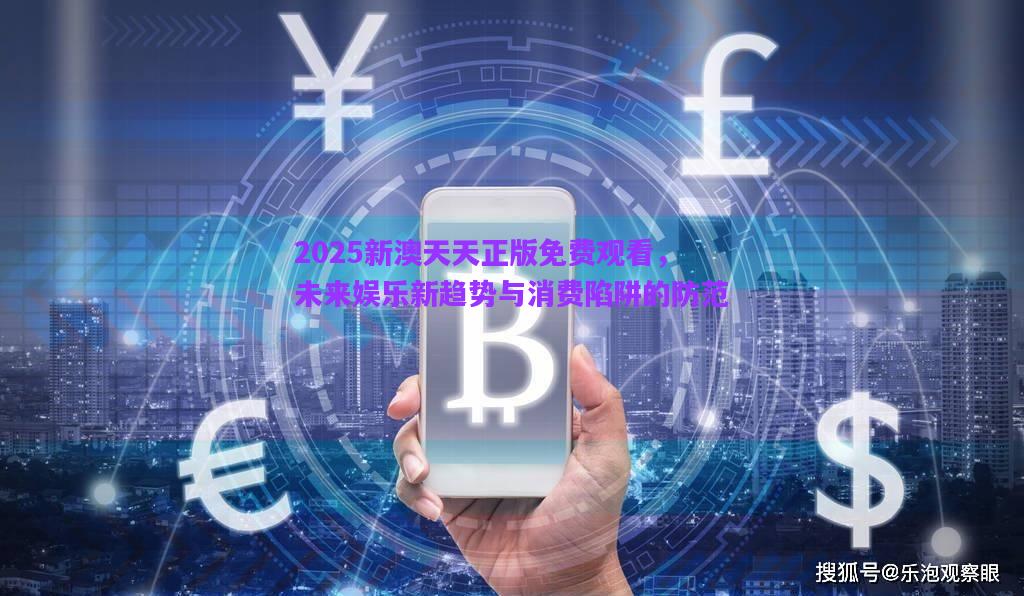 2025新澳天天正版免費(fèi)觀看，未來娛樂新趨勢與消費(fèi)陷阱的防范