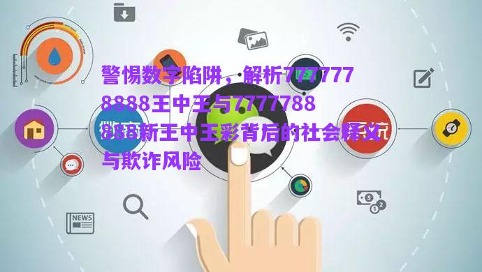 警惕數(shù)字陷阱，解析7777778888王中王與7777788888新王中王彩背后的社會釋義與欺詐風(fēng)險