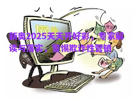 新奧2025天天開好彩，專家解讀與落實(shí)，警惕欺詐性營銷