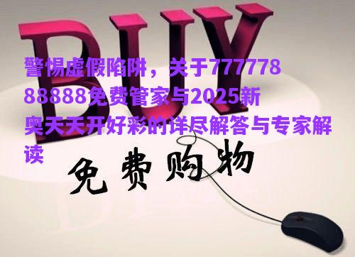警惕虛假陷阱，關(guān)于77777888888免費(fèi)管家與2025新奧天天開好彩的詳盡解答與專家解讀