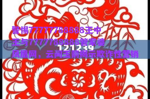 警惕77777788888王中王與7777788888管家婆鳳凰網(wǎng)，云間玉箭揭示欺詐性營(yíng)銷