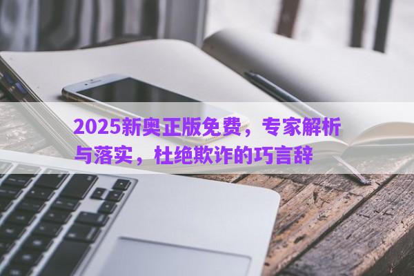 2025新奧正版免費(fèi)，專家解析與落實(shí)，杜絕欺詐的巧言辭