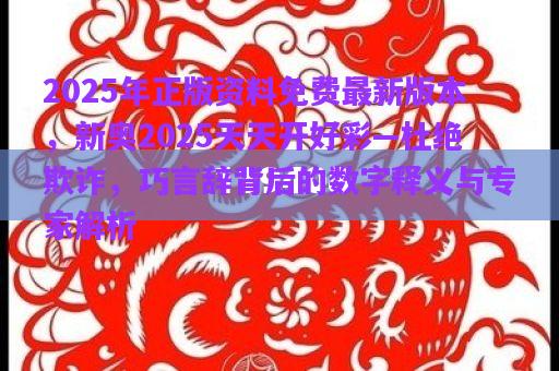 2025年正版資料免費最新版本，新奧2025天天開好彩—杜絕欺詐，巧言辭背后的數(shù)字釋義與專家解析