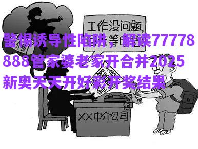 警惕誘導(dǎo)性陷阱，解讀77778888管家婆老家開合并2025新奧天天開好彩開獎(jiǎng)結(jié)果