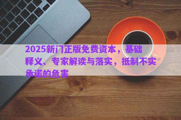 2025新門(mén)正版免費(fèi)資本，基礎(chǔ)釋義、專(zhuān)家解讀與落實(shí)，抵制不實(shí)承諾的危害