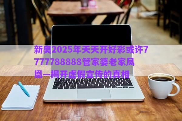 新奧2025年天天開(kāi)好彩或許7777788888管家婆老家鳳凰—揭開(kāi)虛假宣傳的真相