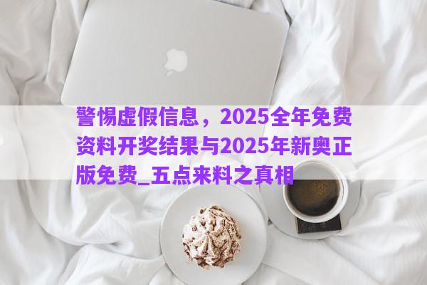 警惕虛假信息，2025全年免費(fèi)資料開獎(jiǎng)結(jié)果與2025年新奧正版免費(fèi)_五點(diǎn)來(lái)料之真相