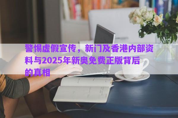 警惕虛假宣傳，新門及香港內(nèi)部資料與2025年新奧免費(fèi)正版背后的真相