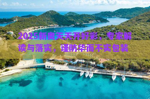 2025新奧天天開(kāi)好彩，專(zhuān)家解讀與落實(shí)，謹(jǐn)防華而不實(shí)包裝