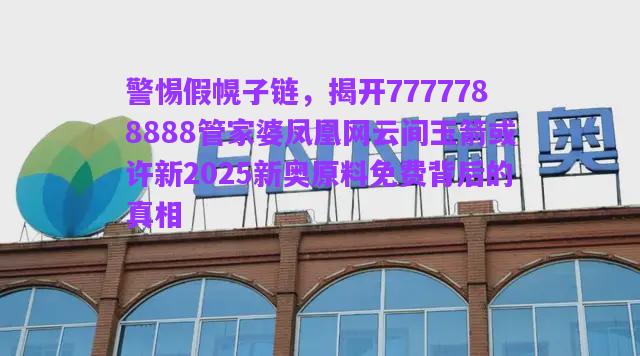 警惕假幌子鏈，揭開7777788888管家婆鳳凰網(wǎng)云間玉箭或許新2025新奧原料免費背后的真相