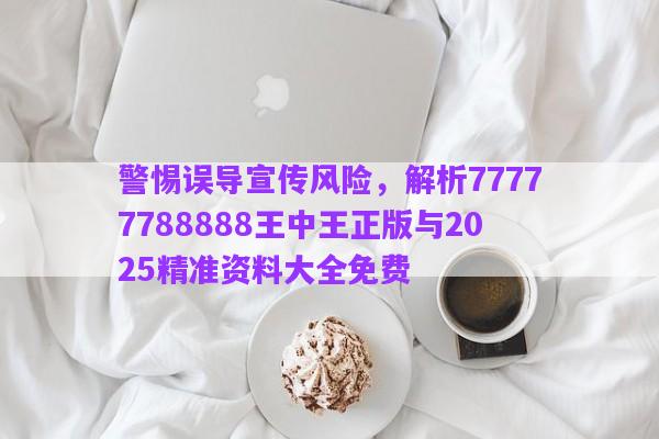 警惕誤導宣傳風險，解析77777788888王中王正版與2025精準資料大全免費
