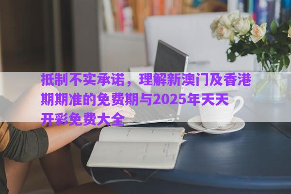 抵制不實承諾，理解新澳門及香港期期準的免費期與2025年天天開彩免費大全
