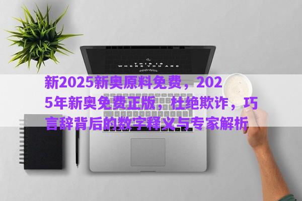 新2025新奧原料免費(fèi)，2025年新奧免費(fèi)正版，杜絕欺詐，巧言辭背后的數(shù)字釋義與專家解析