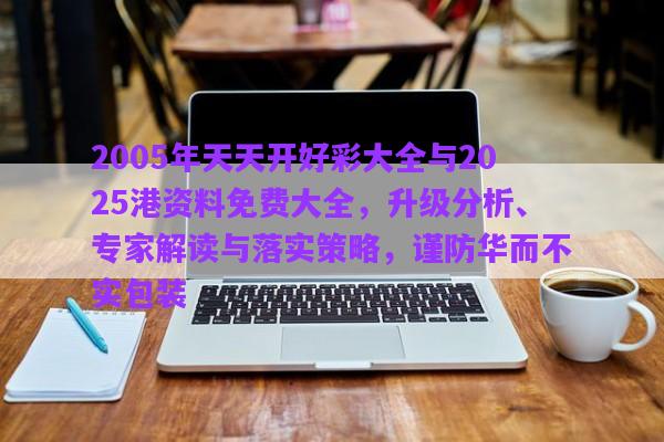 2005年天天開(kāi)好彩大全與2025港資料免費(fèi)大全，升級(jí)分析、專(zhuān)家解讀與落實(shí)策略，謹(jǐn)防華而不實(shí)包裝