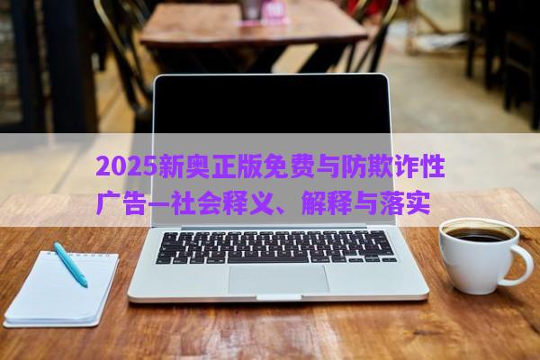 2025新奧正版免費(fèi)與防欺詐性廣告—社會(huì)釋義、解釋與落實(shí)
