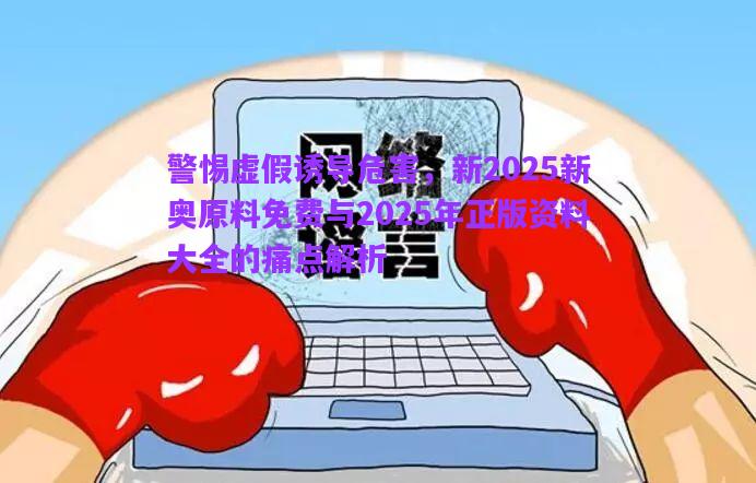 警惕虛假誘導(dǎo)危害，新2025新奧原料免費(fèi)與2025年正版資料大全的痛點(diǎn)解析