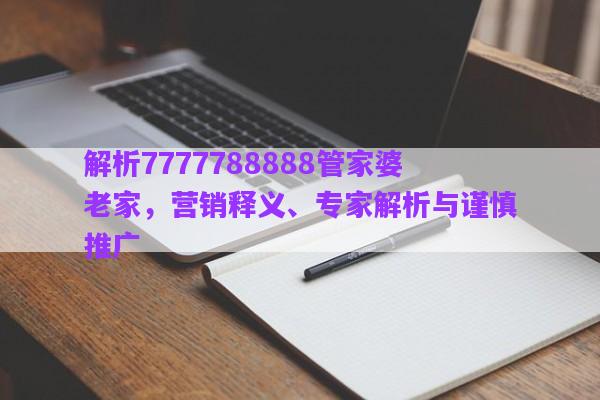 解析7777788888管家婆老家，營(yíng)銷釋義、專家解析與謹(jǐn)慎推廣