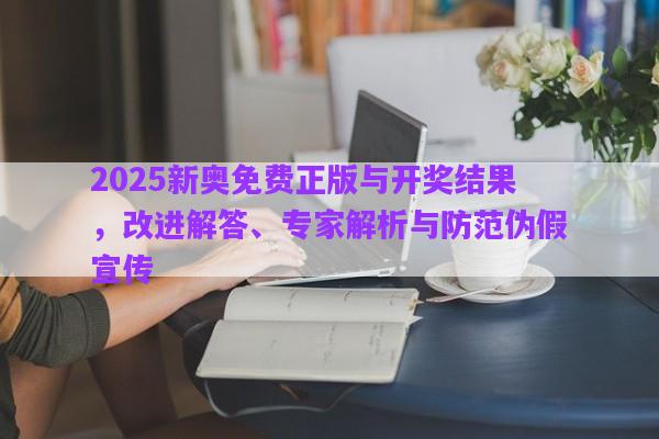 2025新奧免費(fèi)正版與開獎(jiǎng)結(jié)果，改進(jìn)解答、專家解析與防范偽假宣傳