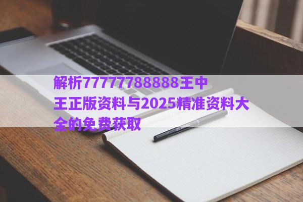 解析77777788888王中王正版資料與2025精準(zhǔn)資料大全的免費(fèi)獲取