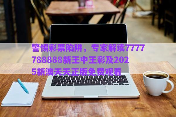 警惕彩票陷阱，專家解讀7777788888新王中王彩及2025新澳天天正版免費觀看