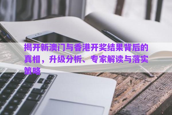 揭開新澳門與香港開獎結(jié)果背后的真相，升級分析、專家解讀與落實策略