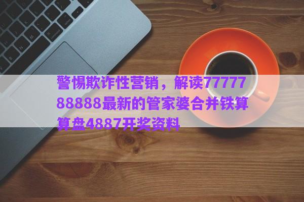 警惕欺詐性營(yíng)銷，解讀7777788888最新的管家婆合并鐵算算盤4887開(kāi)獎(jiǎng)資料