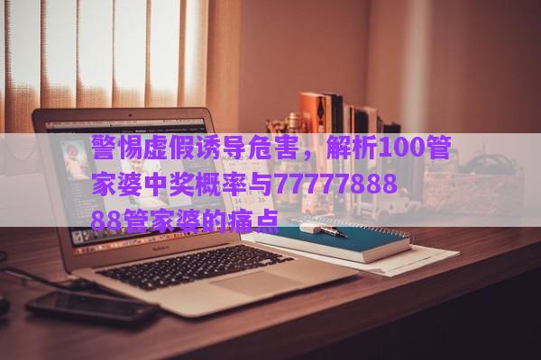 警惕虛假誘導(dǎo)危害，解析100管家婆中獎概率與7777788888管家婆的痛點(diǎn)