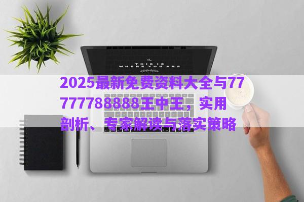 2025最新免費(fèi)資料大全與77777788888王中王，實(shí)用剖析、專家解讀與落實(shí)策略