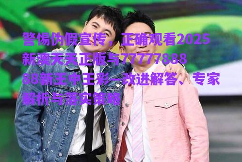 警惕偽假宣傳，正確觀看2025新澳天天正版與7777788888新王中王彩—改進(jìn)解答、專家解析與落實(shí)策略