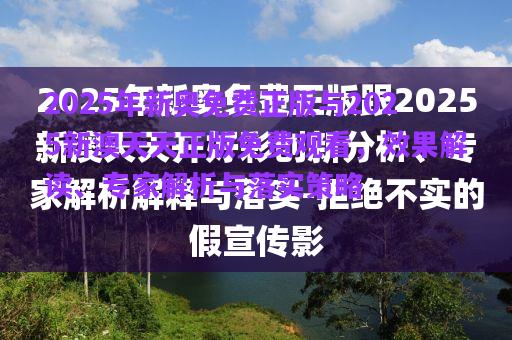 2025年新奧免費正版與2025新澳天天正版免費觀看，效果解讀、專家解析與落實策略