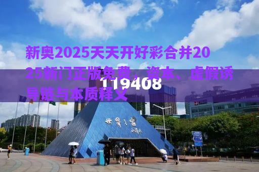 新奧2025天天開好彩合并2025新門正版免費，資本、虛假誘導鏈與本質(zhì)釋義
