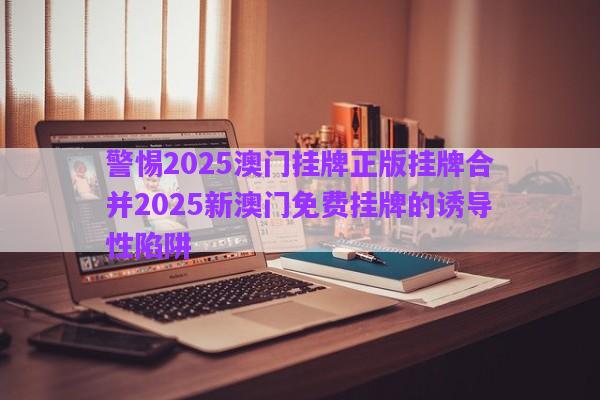 警惕2025澳門掛牌正版掛牌合并2025新澳門免費(fèi)掛牌的誘導(dǎo)性陷阱