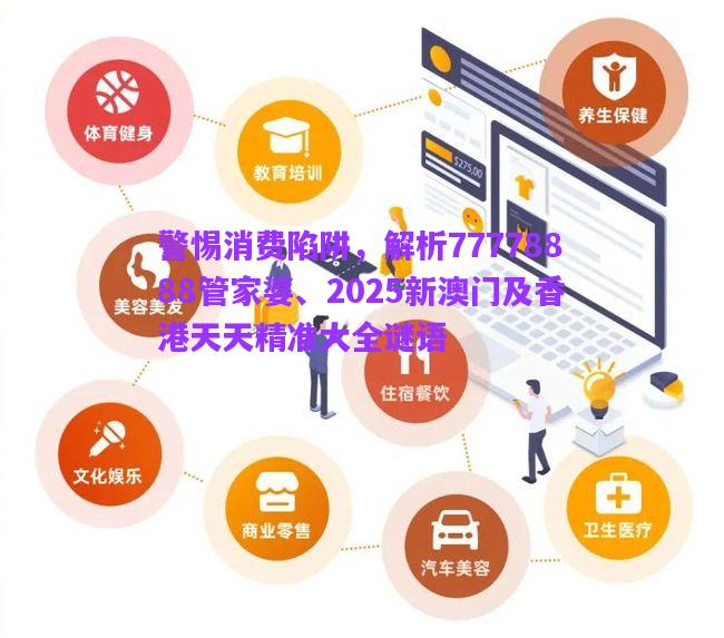 警惕消費(fèi)陷阱，解析77778888管家婆、2025新澳門及香港天天精準(zhǔn)大全謎語