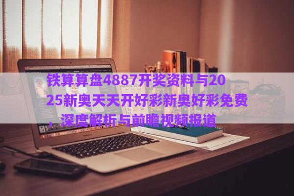 鐵算算盤4887開獎資料與2025新奧天天開好彩新奧好彩免費(fèi)，深度解析與前瞻視頻報(bào)道